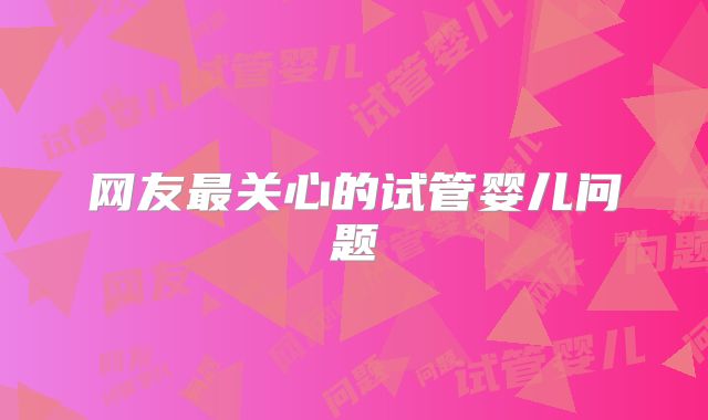 网友最关心的试管婴儿问题