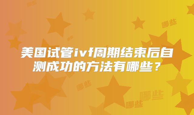 美国试管ivf周期结束后自测成功的方法有哪些？