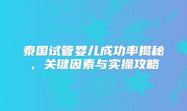 泰国试管婴儿成功率揭秘，关键因素与实操攻略
