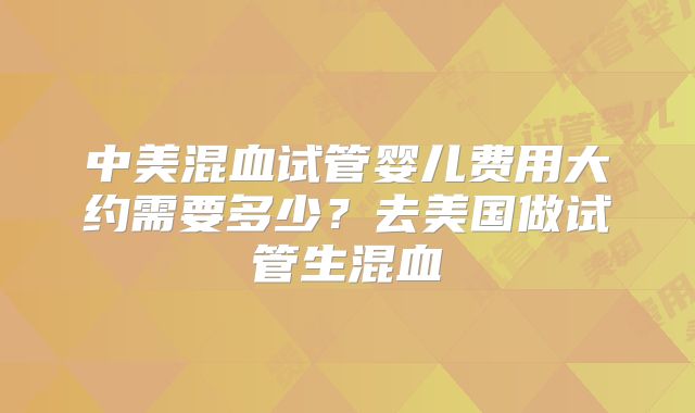 中美混血试管婴儿费用大约需要多少?去美国做试管生混血