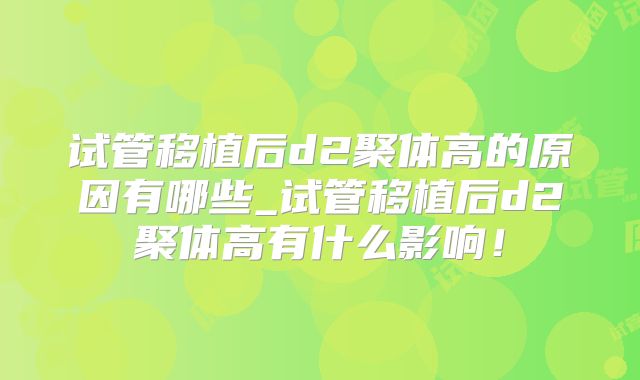试管移植后d2聚体高的原因有哪些_试管移植后d2聚体高有什么影响!