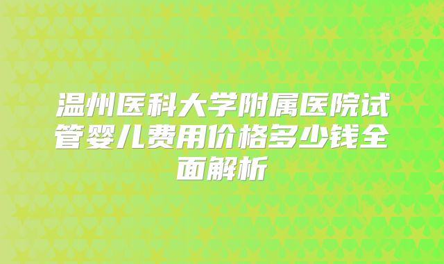 温州医科大学附属医院试管婴儿费用价格多少钱全面解析