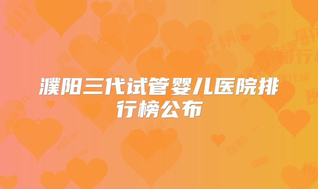濮阳三代试管婴儿医院排行榜公布