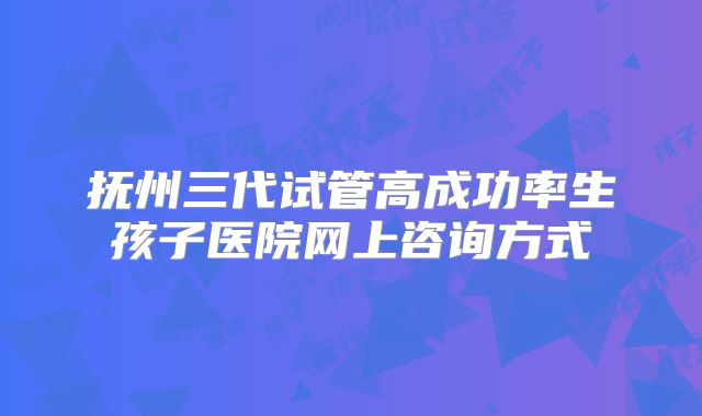 抚州三代试管高成功率生孩子医院网上咨询方式