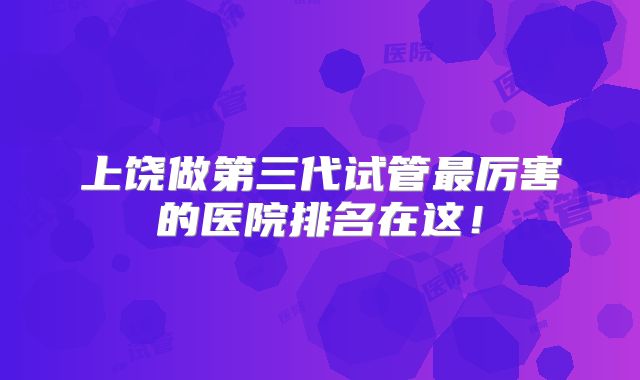 上饶做第三代试管最厉害的医院排名在这!