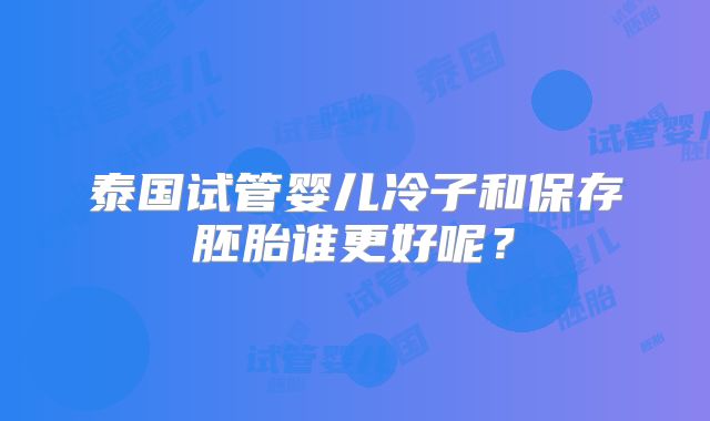 泰国试管婴儿冷子和保存胚胎谁更好呢？