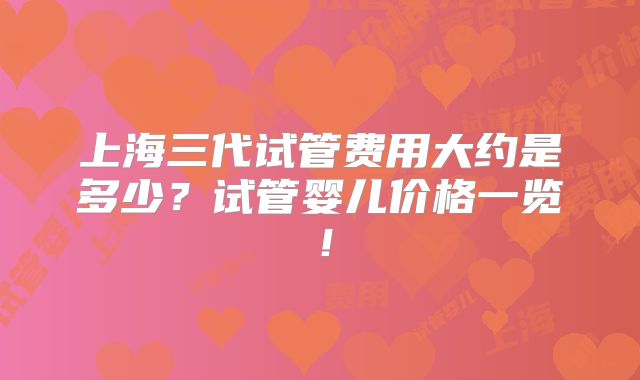 上海三代试管费用大约是多少?试管婴儿价格一览!