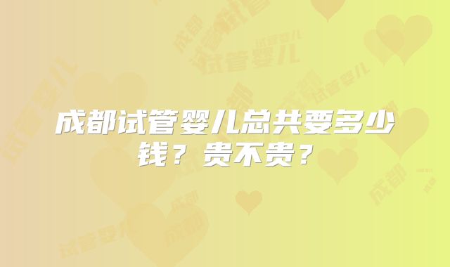 成都试管婴儿总共要多少钱？贵不贵？