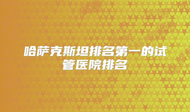 哈萨克斯坦排名第一的试管医院排名
