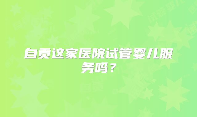 自贡这家医院试管婴儿服务吗？