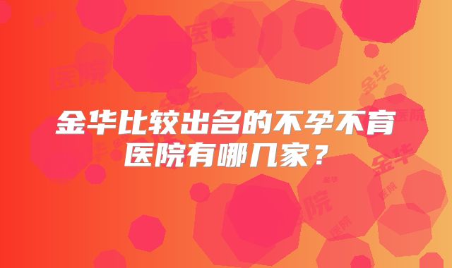 金华比较出名的不孕不育医院有哪几家？