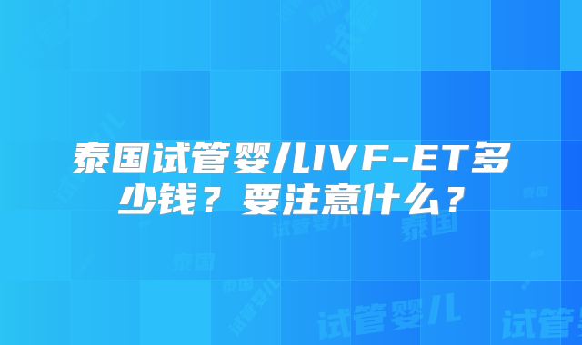 泰国试管婴儿IVF-ET多少钱?要注意什么?
