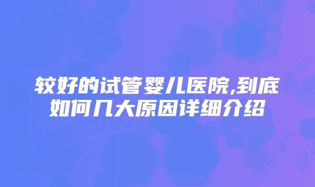 较好的试管婴儿医院,到底如何几大原因详细介绍