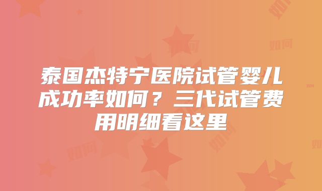 泰国杰特宁医院试管婴儿成功率如何？三代试管费用明细看这里