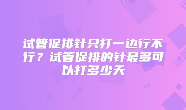 试管促排针只打一边行不行？试管促排的针最多可以打多少天