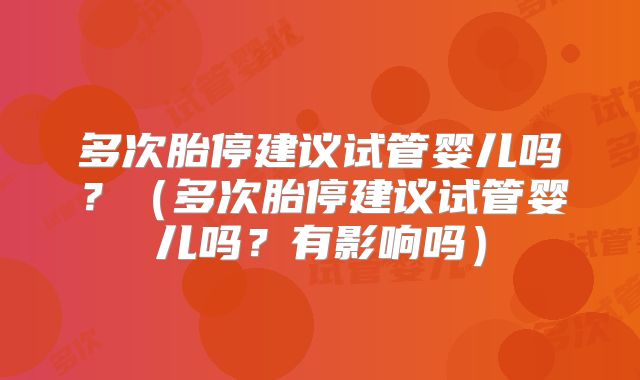 多次胎停建议试管婴儿吗？（多次胎停建议试管婴儿吗？有影响吗）