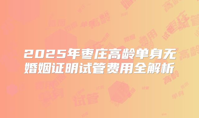 2025年枣庄高龄单身无婚姻证明试管费用全解析