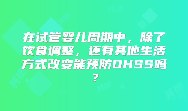 在试管婴儿周期中,除了饮食调整,还有其他生活方式改变能预防OHSS吗?