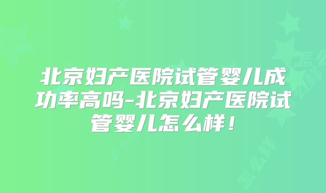 北京妇产医院试管婴儿成功率高吗-北京妇产医院试管婴儿怎么样！