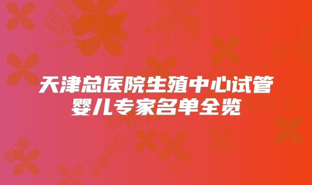 天津总医院生殖中心试管婴儿专家名单全览