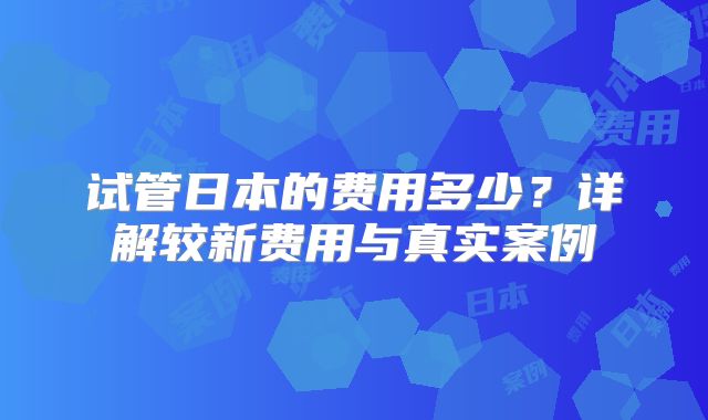 试管日本的费用多少？详解较新费用与真实案例