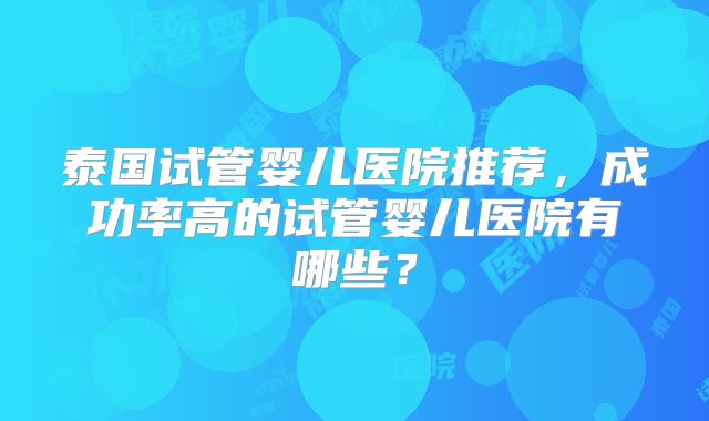 泰国试管婴儿医院推荐,成功率高的试管婴儿医院有哪些?