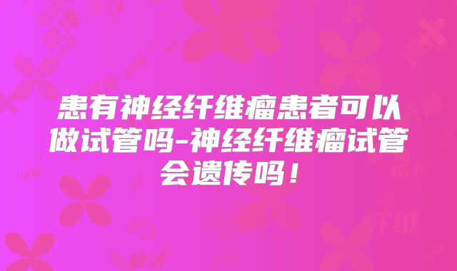患有神经纤维瘤患者可以做试管吗-神经纤维瘤试管会遗传吗!