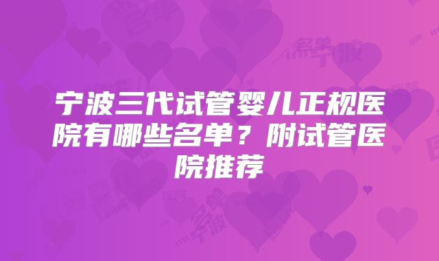 宁波三代试管婴儿正规医院有哪些名单?附试管医院推荐
