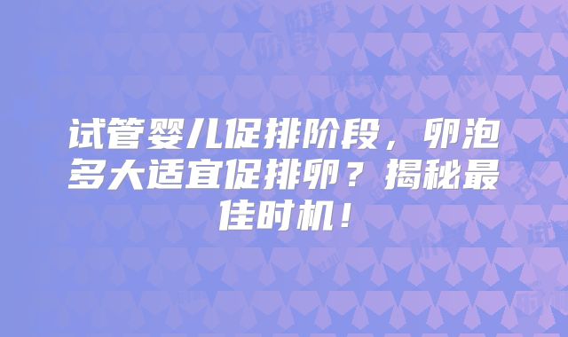 试管婴儿促排阶段,卵泡多大适宜促排卵?揭秘最佳时机!