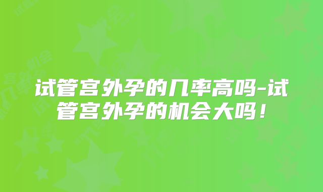 试管宫外孕的几率高吗-试管宫外孕的机会大吗!