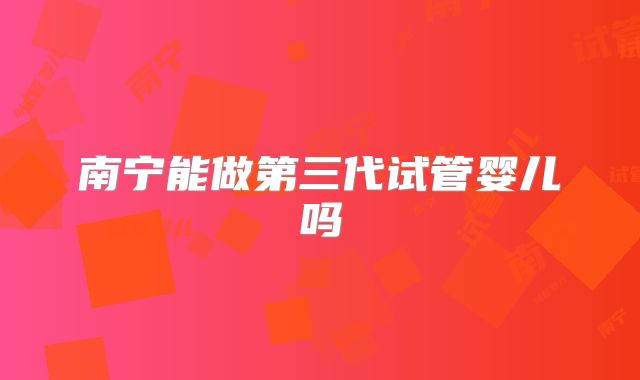 南宁能做第三代试管婴儿吗