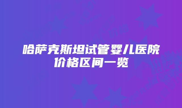 哈萨克斯坦试管婴儿医院价格区间一览