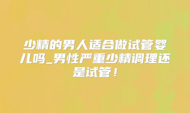 少精的男人适合做试管婴儿吗_男性严重少精调理还是试管!