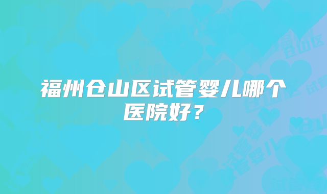 福州仓山区试管婴儿哪个医院好?