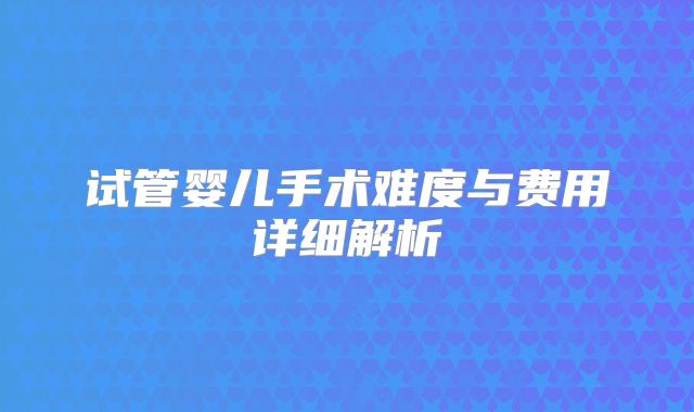 试管婴儿手术难度与费用详细解析