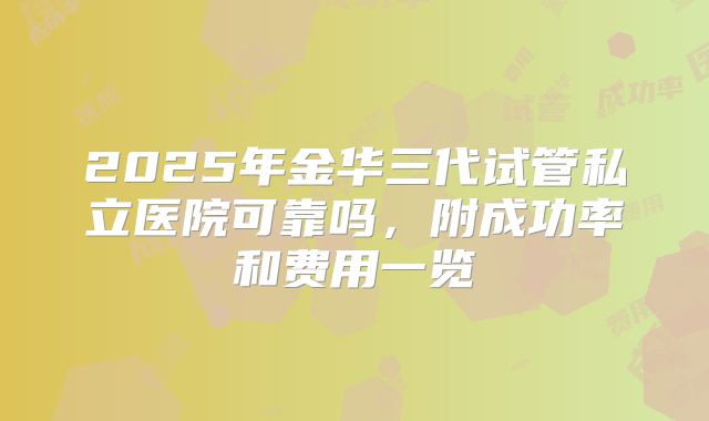 2025年金华三代试管私立医院可靠吗，附成功率和费用一览