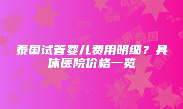 泰国试管婴儿费用明细?具体医院价格一览