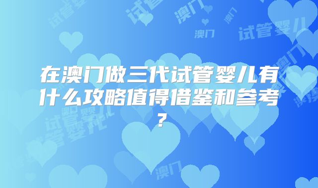 在澳门做三代试管婴儿有什么攻略值得借鉴和参考?