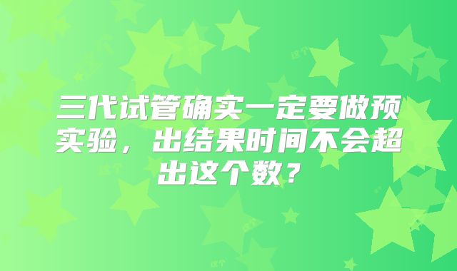 三代试管确实一定要做预实验，出结果时间不会超出这个数？
