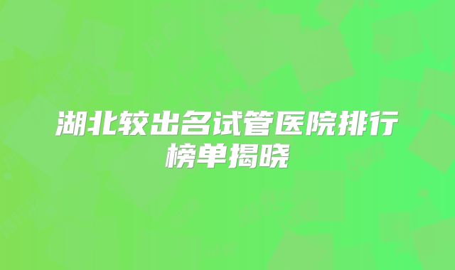 湖北较出名试管医院排行榜单揭晓