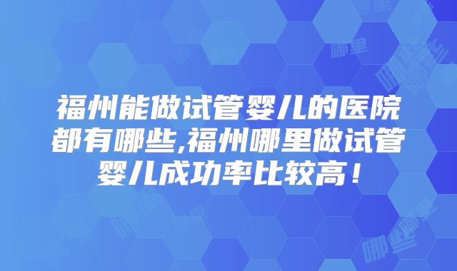 福州能做试管婴儿的医院都有哪些,福州哪里做试管婴儿成功率比较高!