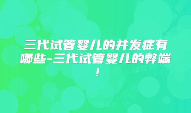 三代试管婴儿的并发症有哪些-三代试管婴儿的弊端!