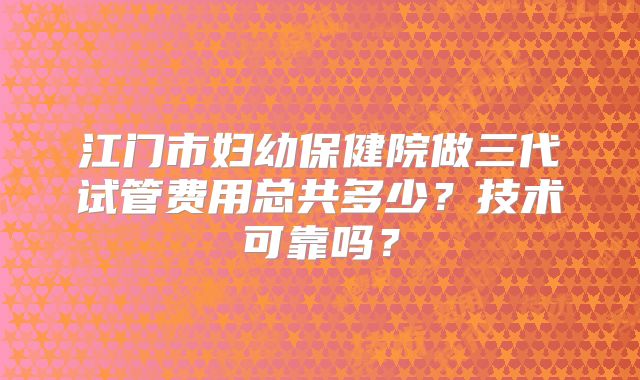 江门市妇幼保健院做三代试管费用总共多少?技术可靠吗?