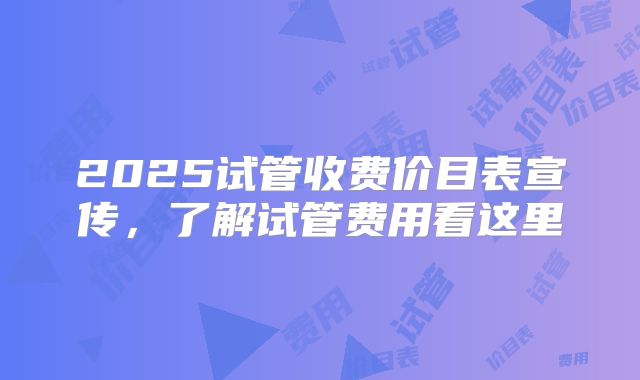 2025试管收费价目表宣传,了解试管费用看这里