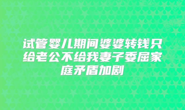 试管婴儿期间婆婆转钱只给老公不给我妻子委屈家庭矛盾加剧