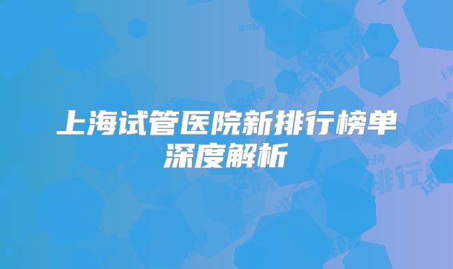 上海试管医院新排行榜单深度解析