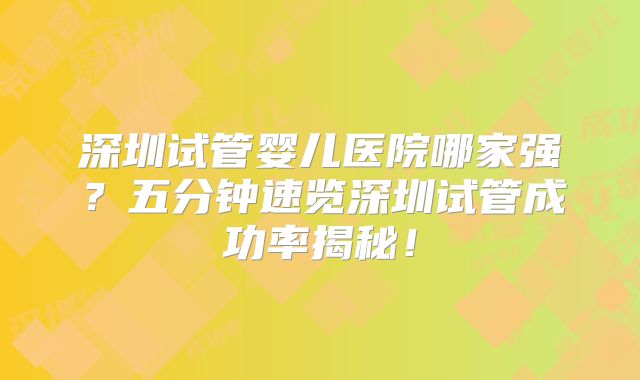 深圳试管婴儿医院哪家强？五分钟速览深圳试管成功率揭秘！