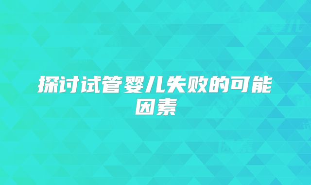 探讨试管婴儿失败的可能因素