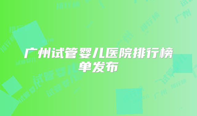 广州试管婴儿医院排行榜单发布