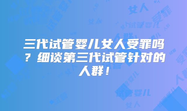 三代试管婴儿女人受罪吗?细谈第三代试管针对的人群!